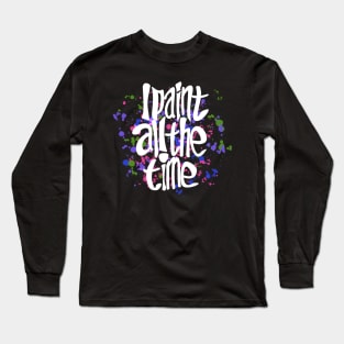 I Paint All The Time Long Sleeve T-Shirt